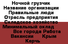 Ночной грузчик › Название организации ­ Правильные люди › Отрасль предприятия ­ Складское хозяйство › Минимальный оклад ­ 28 000 - Все города Работа » Вакансии   . Крым,Керчь